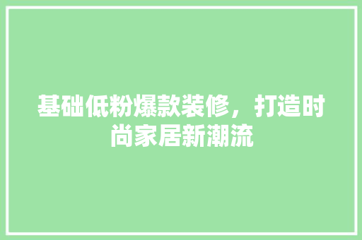 基础低粉爆款装修，打造时尚家居新潮流
