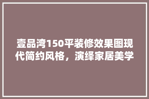 壹品湾150平装修效果图现代简约风格，演绎家居美学新篇章