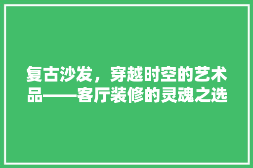 复古沙发，穿越时空的艺术品——客厅装修的灵魂之选