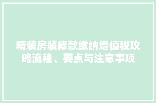 精装房装修款缴纳增值税攻略流程、要点与注意事项
