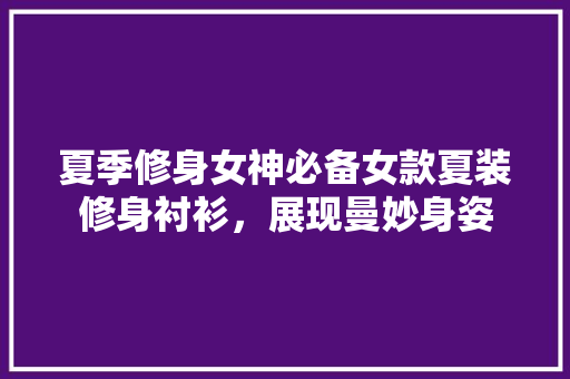 夏季修身女神必备女款夏装修身衬衫，展现曼妙身姿
