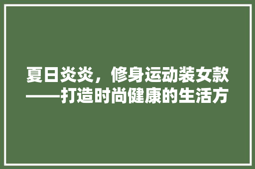 夏日炎炎，修身运动装女款——打造时尚健康的生活方式