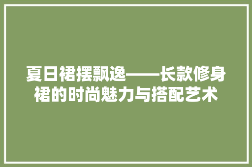 夏日裙摆飘逸——长款修身裙的时尚魅力与搭配艺术