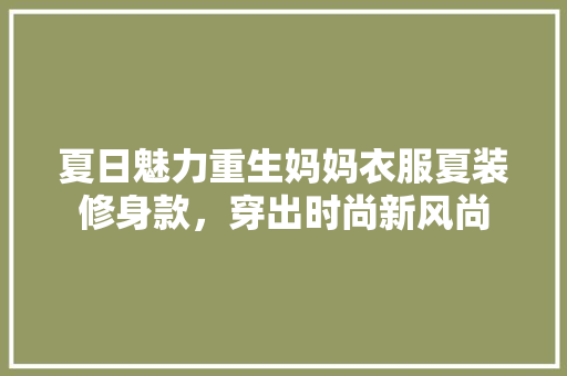 夏日魅力重生妈妈衣服夏装修身款，穿出时尚新风尚