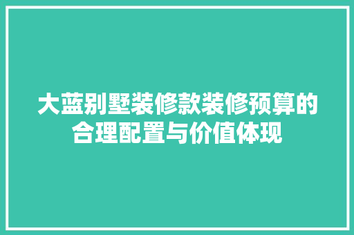 大蓝别墅装修款装修预算的合理配置与价值体现