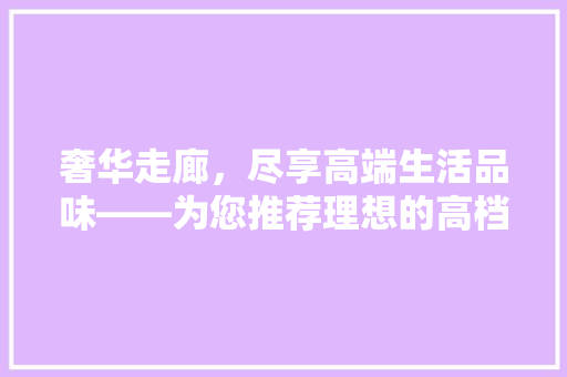 奢华走廊，尽享高端生活品味——为您推荐理想的高档走廊装修方法