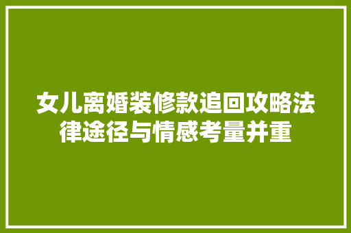 女儿离婚装修款追回攻略法律途径与情感考量并重
