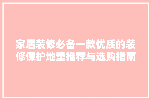 家居装修必备一款优质的装修保护地垫推荐与选购指南