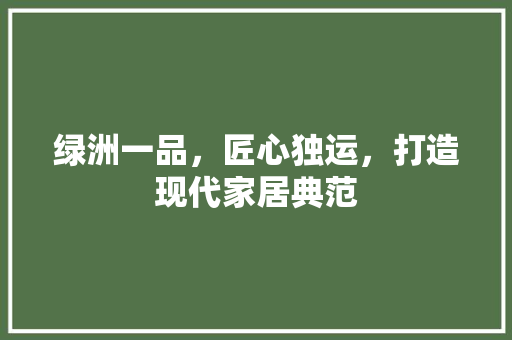 绿洲一品，匠心独运，打造现代家居典范