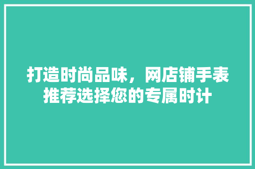 打造时尚品味，网店铺手表推荐选择您的专属时计