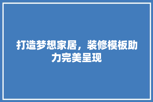 打造梦想家居，装修模板助力完美呈现