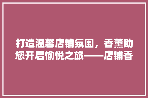 打造温馨店铺氛围，香薰助您开启愉悦之旅——店铺香薰推荐