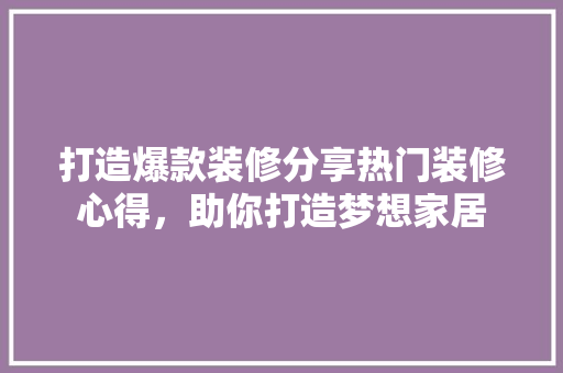 打造爆款装修分享热门装修心得，助你打造梦想家居