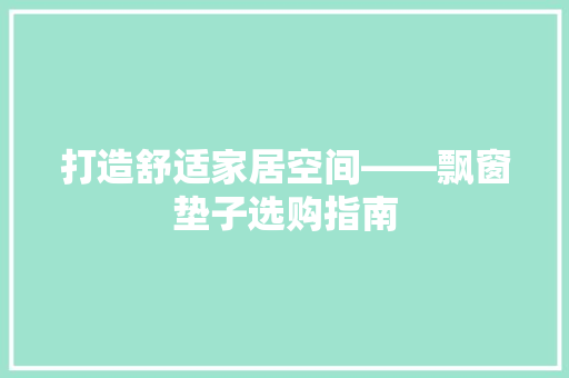 打造舒适家居空间——飘窗垫子选购指南