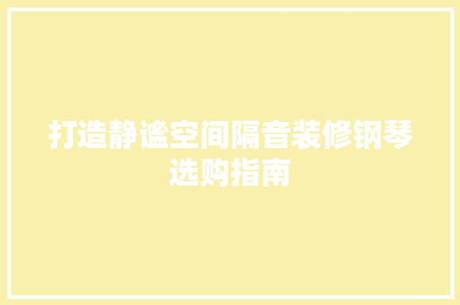 打造静谧空间隔音装修钢琴选购指南