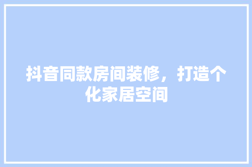 抖音同款房间装修，打造个化家居空间