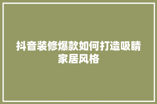 抖音装修爆款如何打造吸睛家居风格