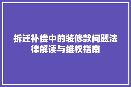 拆迁补偿中的装修款问题法律解读与维权指南
