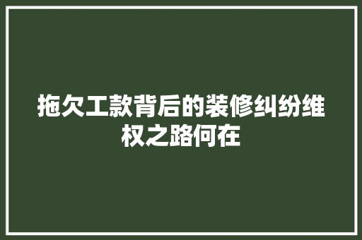 拖欠工款背后的装修纠纷维权之路何在