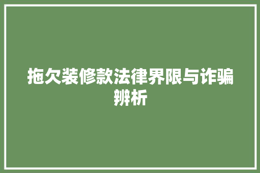 拖欠装修款法律界限与诈骗辨析