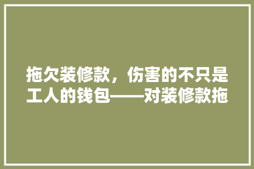 拖欠装修款，伤害的不只是工人的钱包——对装修款拖欠问题的详细剖析