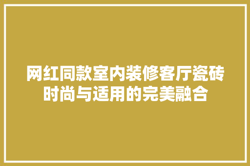 网红同款室内装修客厅瓷砖时尚与适用的完美融合