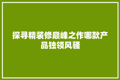 探寻精装修巅峰之作哪款产品独领风骚