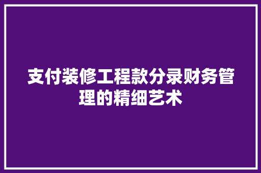 支付装修工程款分录财务管理的精细艺术