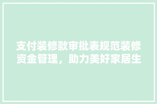 支付装修款审批表规范装修资金管理，助力美好家居生活