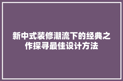 新中式装修潮流下的经典之作探寻最佳设计方法