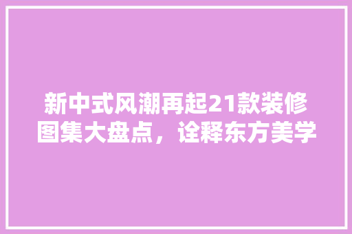 新中式风潮再起21款装修图集大盘点，诠释东方美学新境界  第1张
