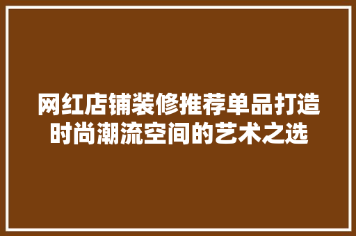 网红店铺装修推荐单品打造时尚潮流空间的艺术之选