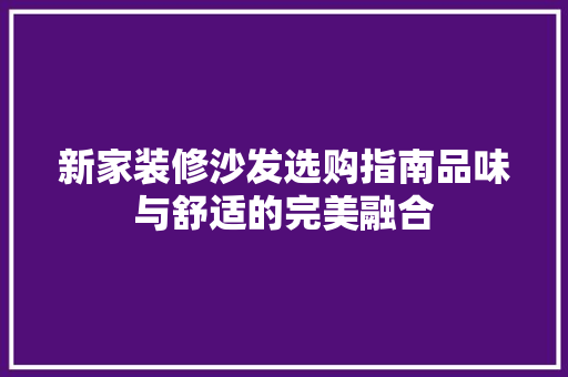 新家装修沙发选购指南品味与舒适的完美融合