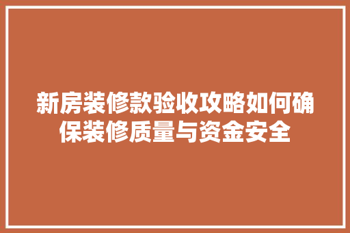 新房装修款验收攻略如何确保装修质量与资金安全