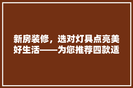 新房装修，选对灯具点亮美好生活——为您推荐四款适用灯具