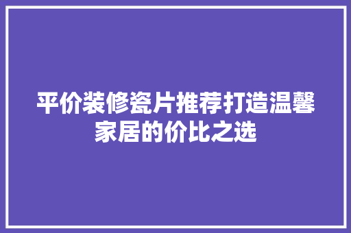 平价装修瓷片推荐打造温馨家居的价比之选