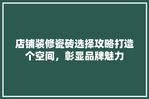 店铺装修瓷砖选择攻略打造个空间，彰显品牌魅力