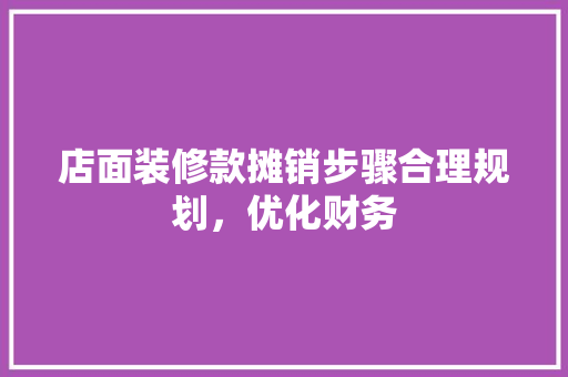 店面装修款摊销步骤合理规划，优化财务