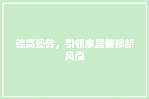 德高瓷砖，引领家居装修新风尚