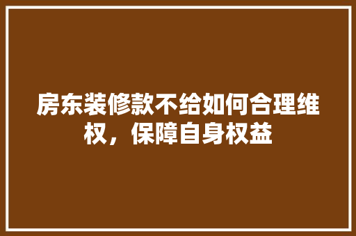 房东装修款不给如何合理维权，保障自身权益