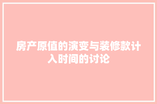 房产原值的演变与装修款计入时间的讨论