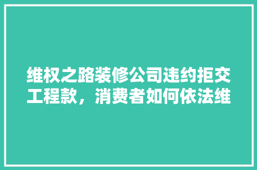 维权之路装修公司违约拒交工程款，消费者如何依法维权