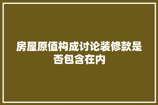 房屋原值构成讨论装修款是否包含在内