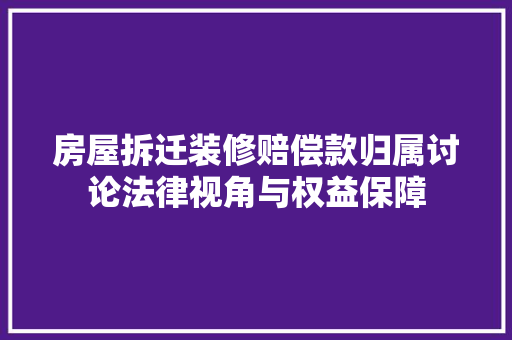 房屋拆迁装修赔偿款归属讨论法律视角与权益保障