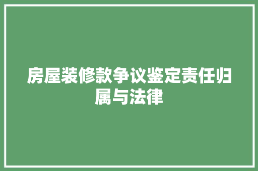 房屋装修款争议鉴定责任归属与法律
