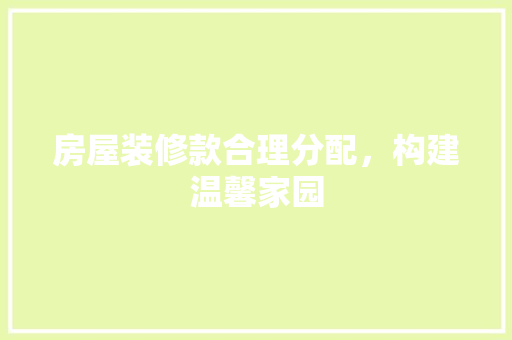房屋装修款合理分配，构建温馨家园