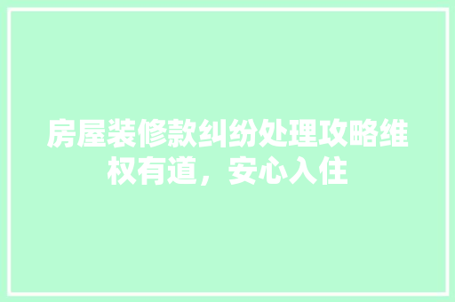 房屋装修款纠纷处理攻略维权有道，安心入住