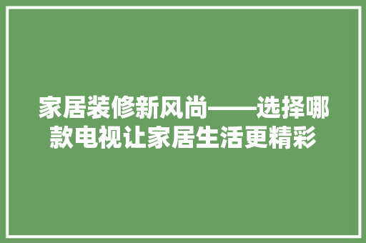 家居装修新风尚——选择哪款电视让家居生活更精彩