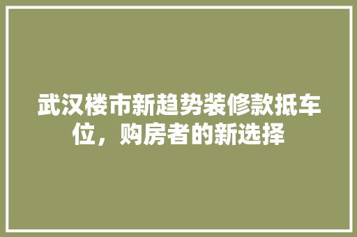 武汉楼市新趋势装修款抵车位，购房者的新选择