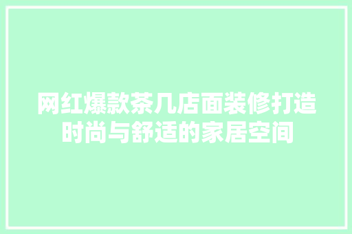 网红爆款茶几店面装修打造时尚与舒适的家居空间